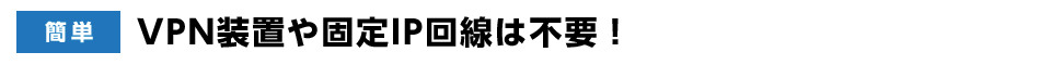 簡単 | VPN装置や固定IP回線は不要！