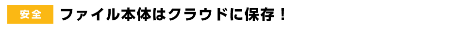 安全 | ファイル本体はクラウドに保存！