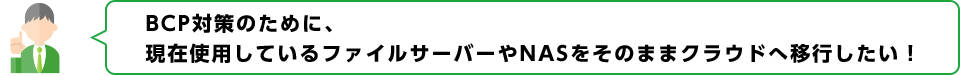 BCP対策のために、 現在使用しているファイルサーバーやNASをそのままクラウドへ移行したい！