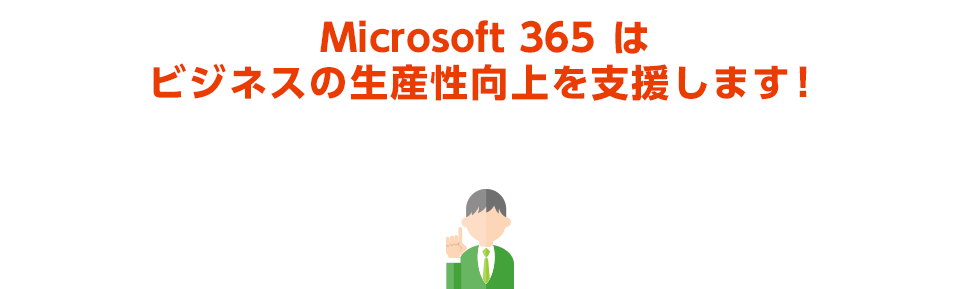 Microsoft 365 はビジネスの生産性向上を支援します！